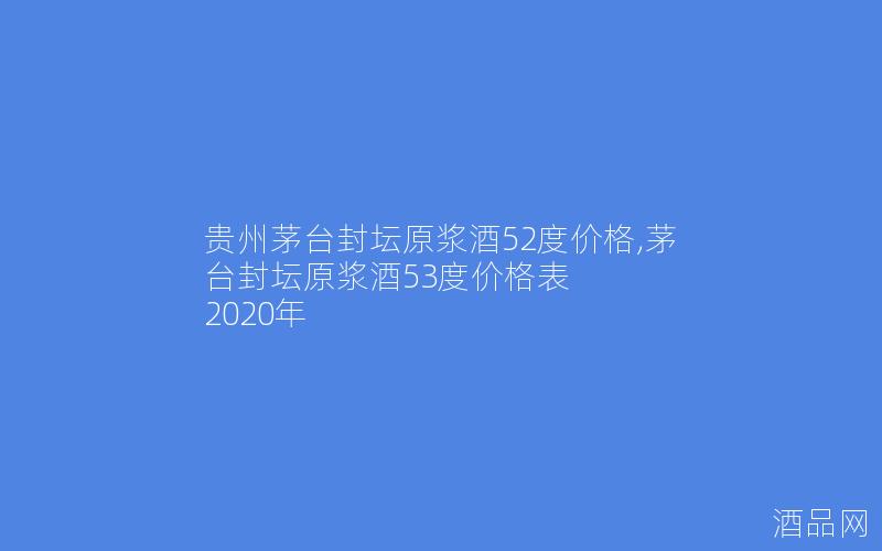 贵州茅台封坛原浆酒52度价格,茅台封坛原浆酒53度价格表 2020年