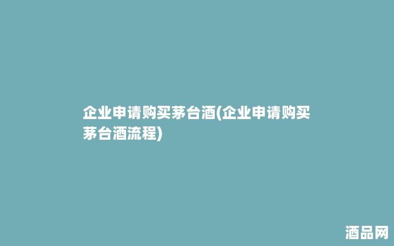 企业申请购买茅台酒(企业申请购买茅台酒流程)