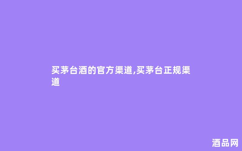 买茅台酒的官方渠道,买茅台正规渠道