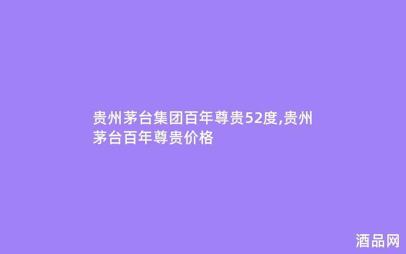 贵州茅台集团百年尊贵52度,贵州茅台百年尊贵价格