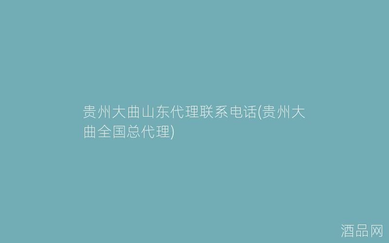 贵州大曲山东代理联系电话(贵州大曲全国总代理)