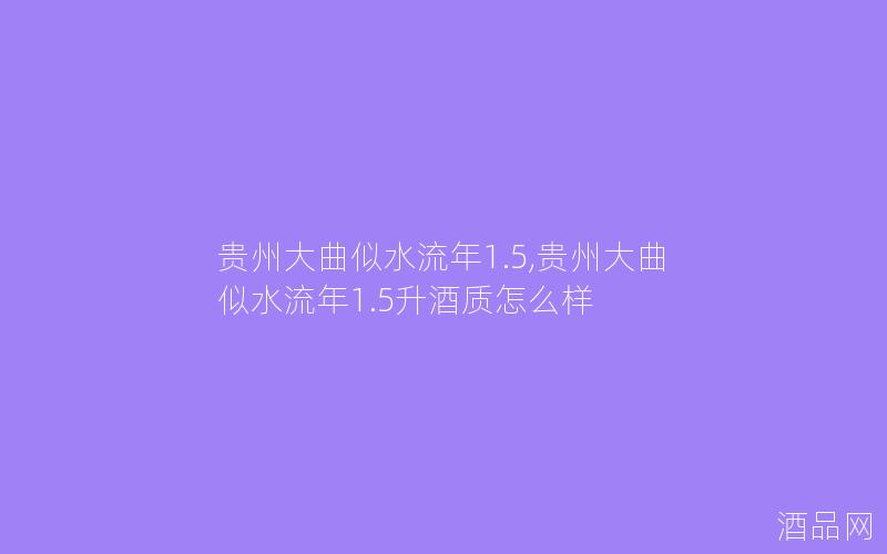 贵州大曲似水流年1.5,贵州大曲似水流年1.5升酒质怎么样