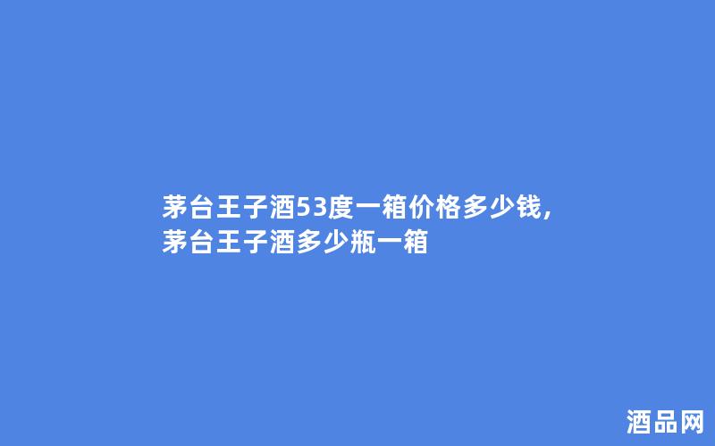 茅台王子酒53度一箱价格多少钱,茅台王子酒多少瓶一箱