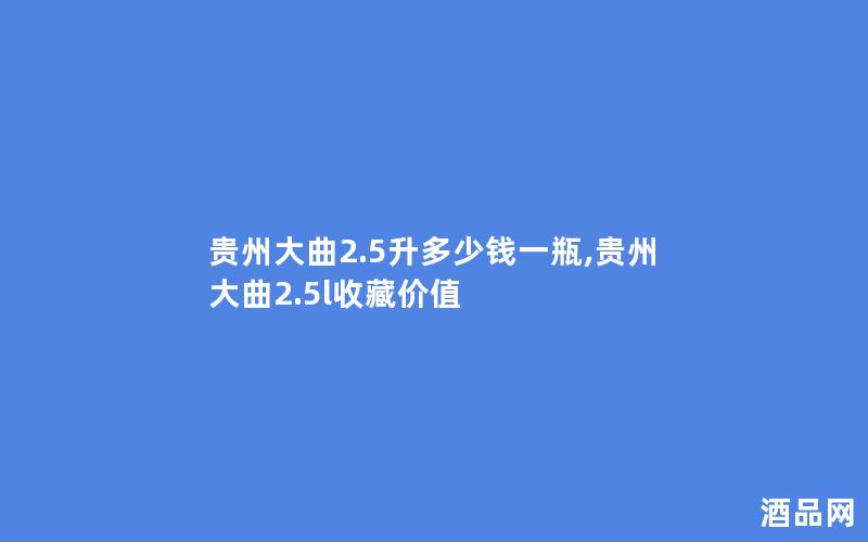 贵州大曲2.5升多少钱一瓶,贵州大曲2.5l收藏价值