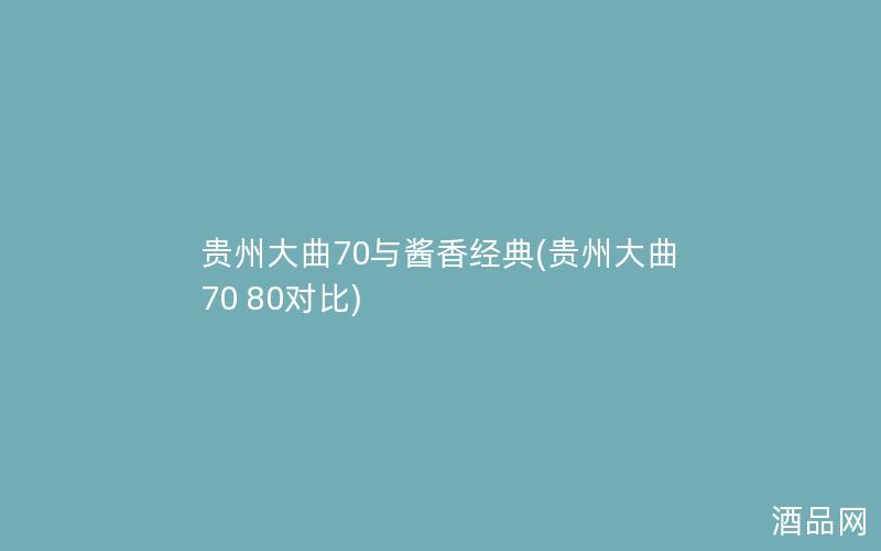 贵州大曲70与酱香经典(贵州大曲 70 80对比)