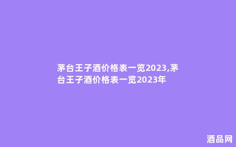 茅台王子酒价格表一览2023,茅台王子酒价格表一览2023年