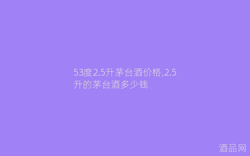 53度2.5升茅台酒价格,2.5升的茅台酒多少钱