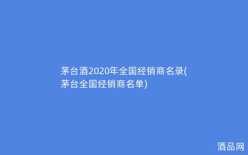 茅台酒2020年全国经销商名录(茅台全国经销商名单)