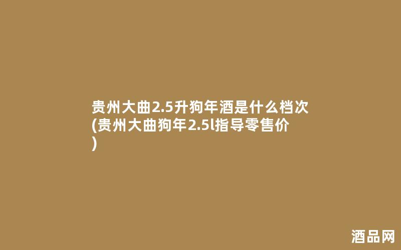 贵州大曲2.5升狗年酒是什么档次(贵州大曲狗年2.5l指导零售价)