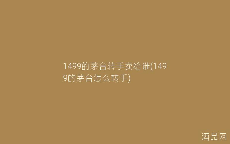 1499的茅台转手卖给谁(1499的茅台怎么转手)