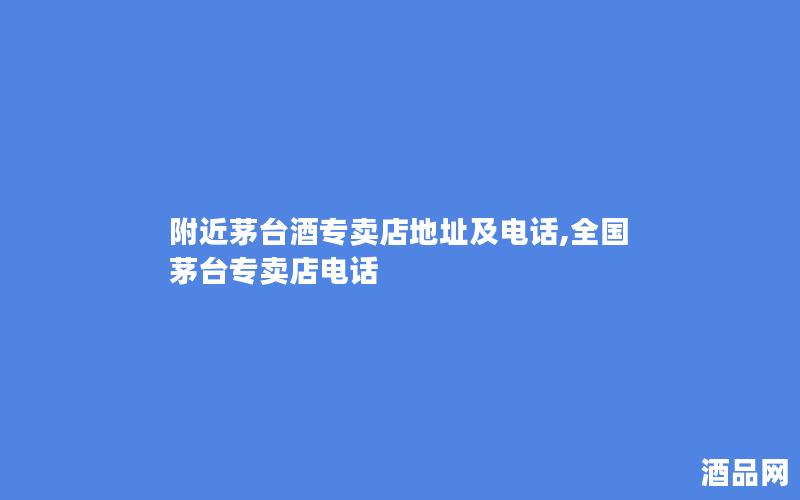 附近茅台酒专卖店地址及电话,全国茅台专卖店电话 附近茅台酒专卖店地址及电话,全国茅台专卖店电话