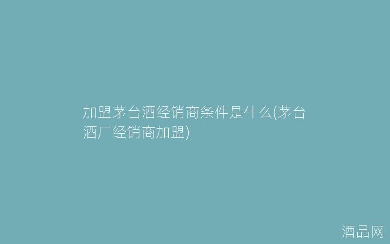 加盟茅台酒经销商条件是什么(茅台酒厂经销商加盟) 加盟茅台酒经销商条件是什么(茅台酒厂经销商加盟)