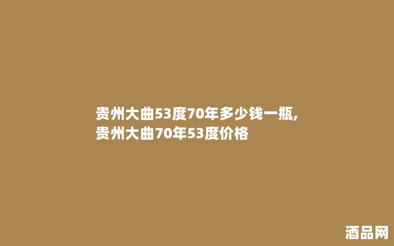 贵州大曲53度70年多少钱一瓶,贵州大曲70年53度价格