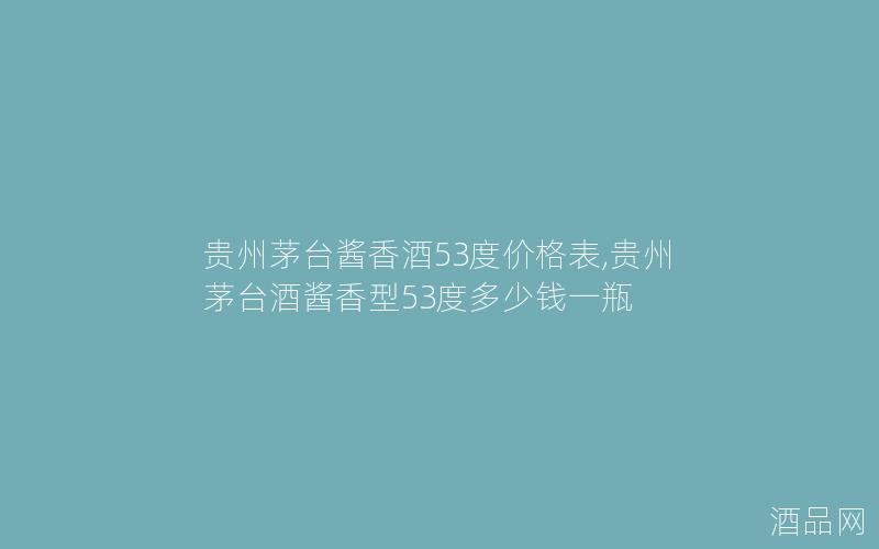 贵州茅台酱香酒53度价格表,贵州茅台酒酱香型53度多少钱一瓶