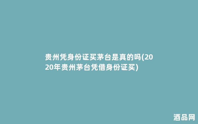 贵州凭身份证买茅台是真的吗(2020年贵州茅台凭借身份证买)