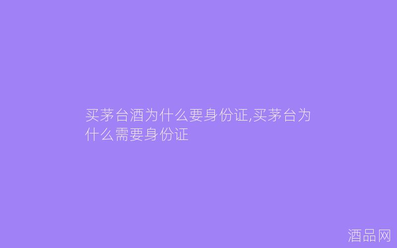 买茅台酒为什么要身份证,买茅台为什么需要身份证
