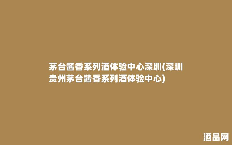 茅台酱香系列酒体验中心深圳(深圳贵州茅台酱香系列酒体验中心)