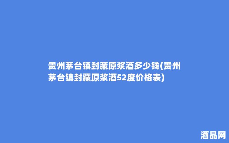 贵州茅台镇封藏原浆酒多少钱(贵州茅台镇封藏原浆酒52度价格表)