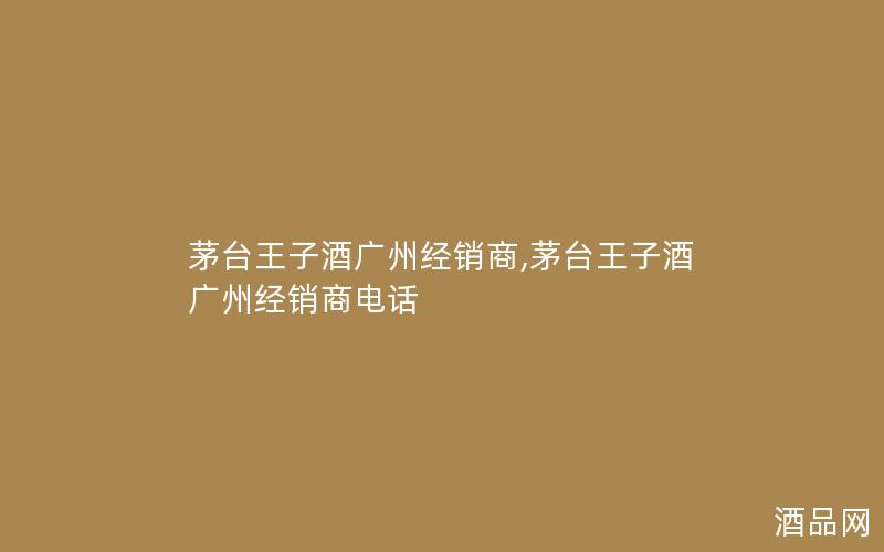 茅台王子酒广州经销商,茅台王子酒广州经销商电话