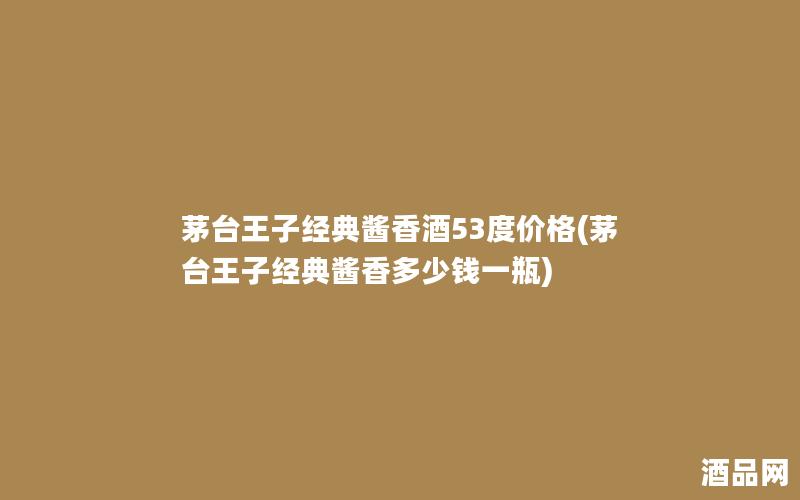 茅台王子经典酱香酒53度价格(茅台王子经典酱香多少钱一瓶)