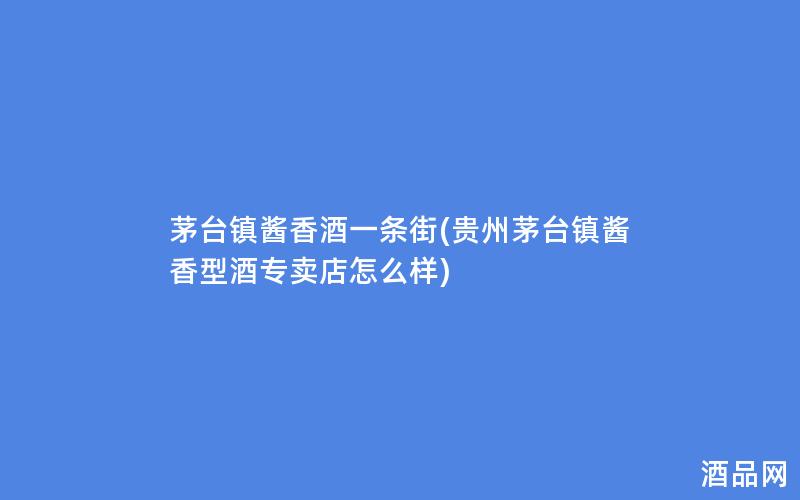 茅台镇酱香酒一条街(贵州茅台镇酱香型酒专卖店怎么样)