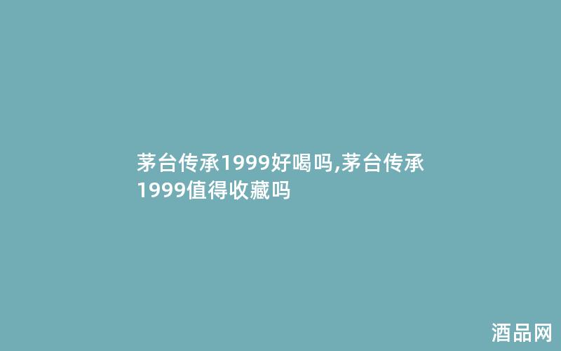茅台传承1999好喝吗,茅台传承1999值得收藏吗