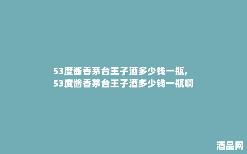53度酱香茅台王子酒多少钱一瓶,53度酱香茅台王子酒多少钱一瓶啊