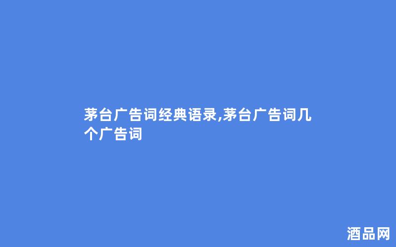 茅台广告词经典语录,茅台广告词几个广告词