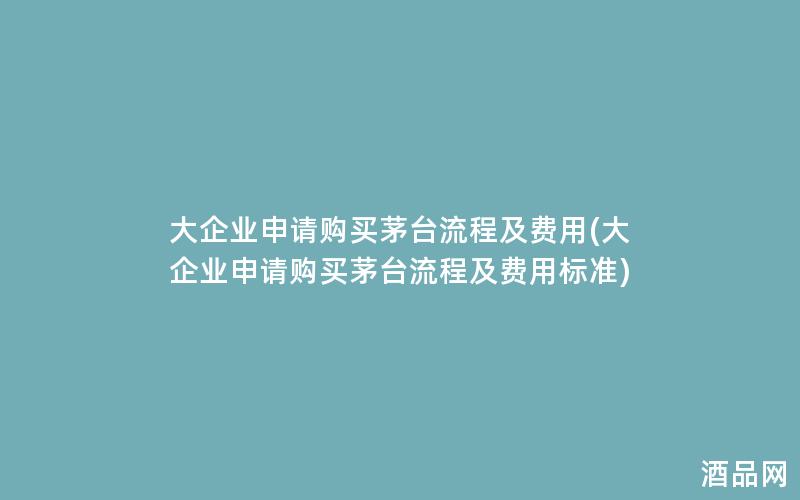 大企业申请购买茅台流程及费用(大企业申请购买茅台流程及费用标准)