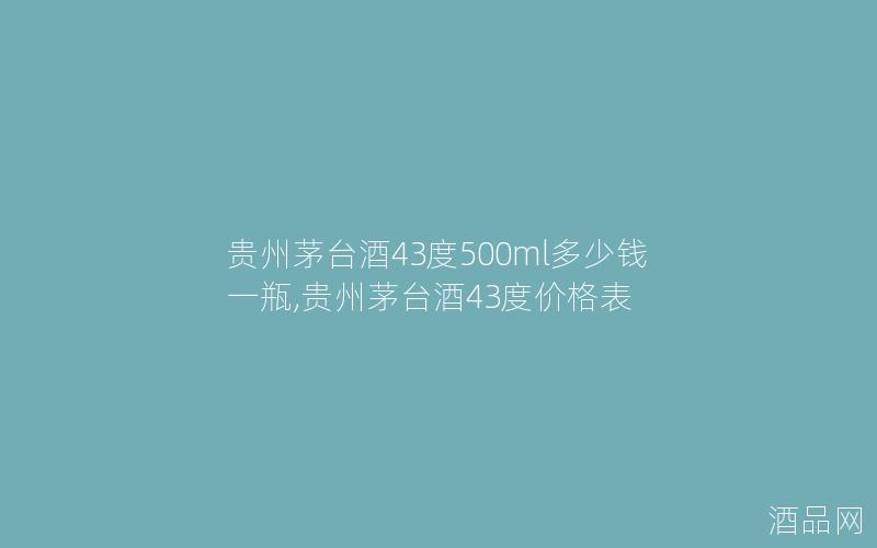 贵州茅台酒43度500ml多少钱一瓶,贵州茅台酒43度价格表