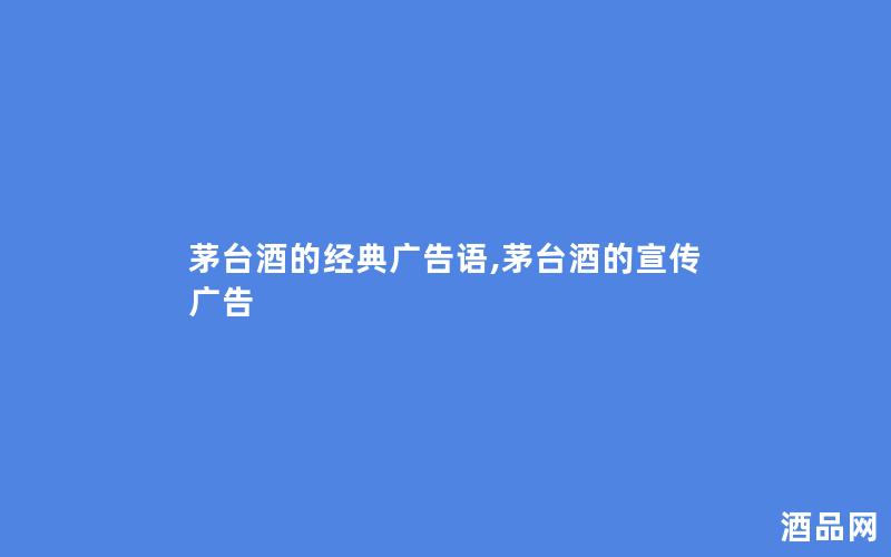 茅台酒的经典广告语,茅台酒的宣传广告