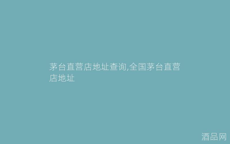 茅台直营店地址查询,全国茅台直营店地址