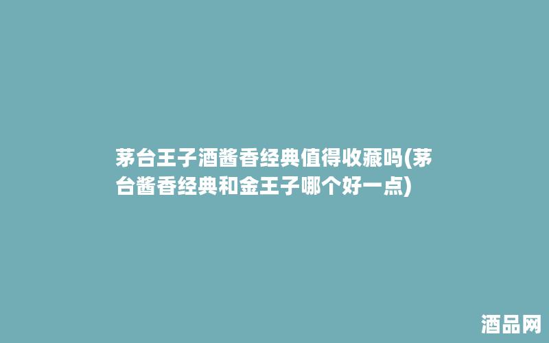 茅台王子酒酱香经典值得收藏吗(茅台酱香经典和金王子哪个好一点)