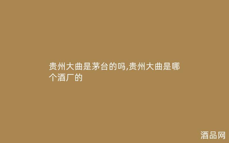 贵州大曲是茅台的吗,贵州大曲是哪个酒厂的