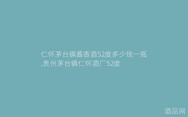 仁怀茅台镇酱香酒52度多少钱一瓶,贵州茅台镇仁怀酒厂52度