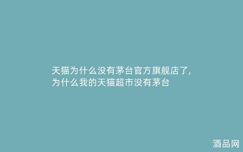 天猫为什么没有茅台官方旗舰店了,为什么我的天猫超市没有茅台