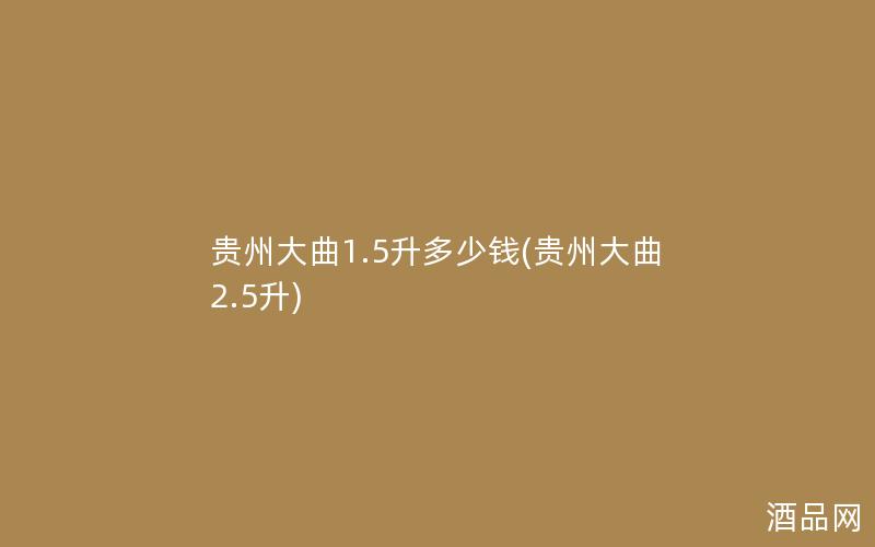 贵州大曲1.5升多少钱(贵州大曲2.5升)
