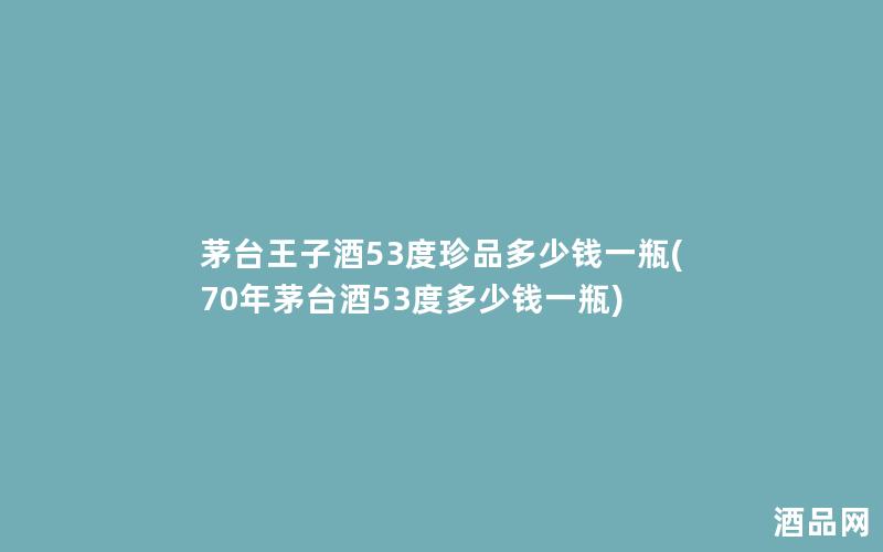 茅台王子酒53度珍品多少钱一瓶(70年茅台酒53度多少钱一瓶)