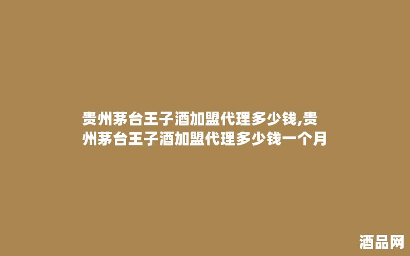 贵州茅台王子酒加盟代理多少钱,贵州茅台王子酒加盟代理多少钱一个月