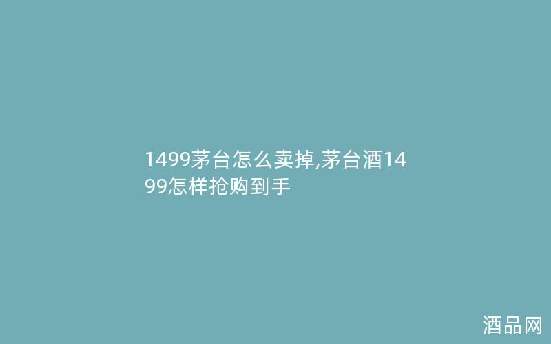 1499茅台怎么卖掉,茅台酒1499怎样抢购到手