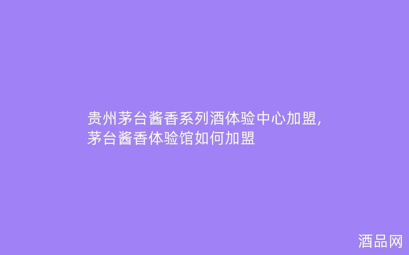 贵州茅台酱香系列酒体验中心加盟,茅台酱香体验馆如何加盟