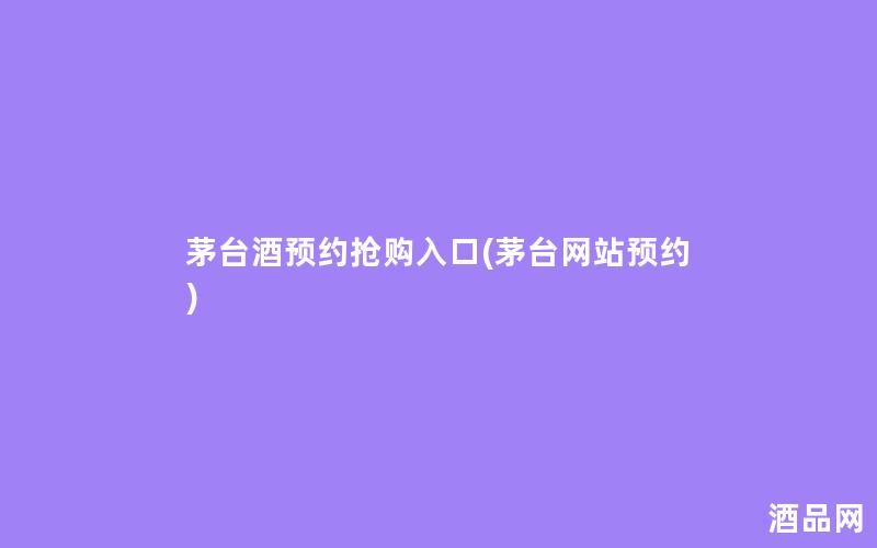 茅台酒预约抢购入口(茅台网站预约)