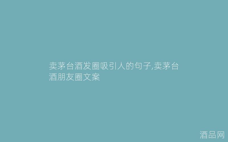 卖茅台酒发圈吸引人的句子,卖茅台酒朋友圈文案