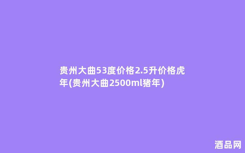 贵州大曲53度价格2.5升价格虎年(贵州大曲2500ml猪年)