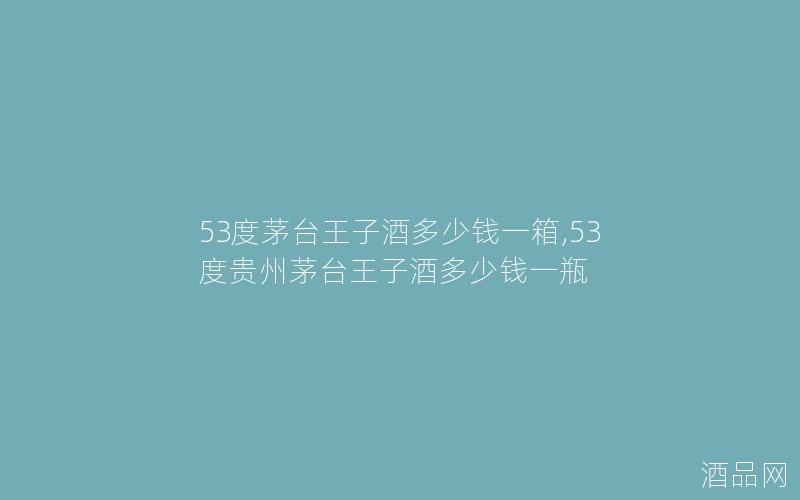 53度茅台王子酒多少钱一箱,53度贵州茅台王子酒多少钱一瓶