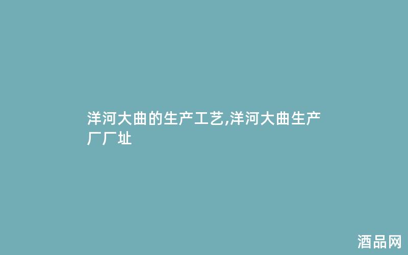 洋河大曲的生产工艺,洋河大曲生产厂厂址