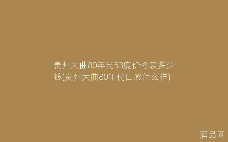 贵州大曲80年代53度价格表多少钱(贵州大曲80年代口感怎么样)