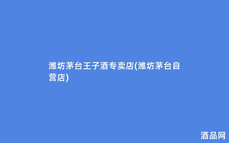 潍坊茅台王子酒专卖店(潍坊茅台自营店)