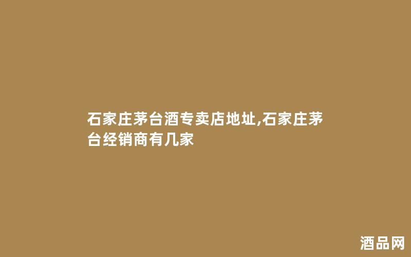 石家庄茅台酒专卖店地址,石家庄茅台经销商有几家