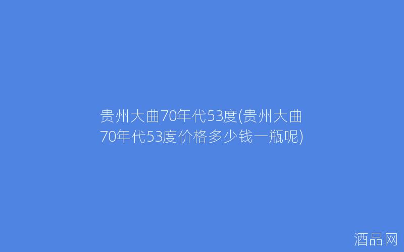 贵州大曲70年代53度(贵州大曲70年代53度价格多少钱一瓶呢)